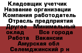 Кладовщик-учетчик › Название организации ­ Компания-работодатель › Отрасль предприятия ­ Другое › Минимальный оклад ­ 1 - Все города Работа » Вакансии   . Амурская обл.,Селемджинский р-н